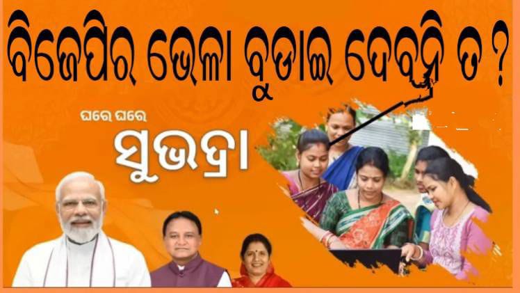 ଗୋଦାରା କୋଡେ ଯେତେ ମାଡ଼େ ସେତେ //ଯେଉଁ ସୁଭଦ୍ରା ଯୋଜନାକୁ ଲୋକପ୍ରିୟ ଯୋଜନାର ସଂଜ୍ଞା ଦେଇ କ୍ଷମତାସୀନ ବିଜେପି ବେଶ କିଛିବର୍ଷ ପାଇଁ ରାଜ୍ୟକୁ ଶାସନ କରିବାର ସ୍ୱପ୍ନ ଦେଖୁଛି, ସେଇ ସୁଭଦ୍ରା ଯୋଜନା ଆଗାମୀ ସାଧାରଣ ନିର୍ବାଚନରେ ବିଜେପିର ଭେଳା ବୁଡାଇ ଦେବନି ତ?